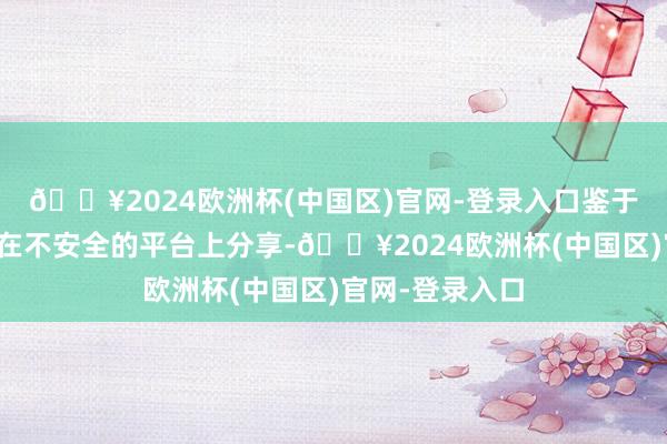 🔥2024欧洲杯(中国区)官网-登录入口鉴于敏锐信息可能在不安全的平台上分享-🔥2024欧洲杯(中国区)官网-登录入口