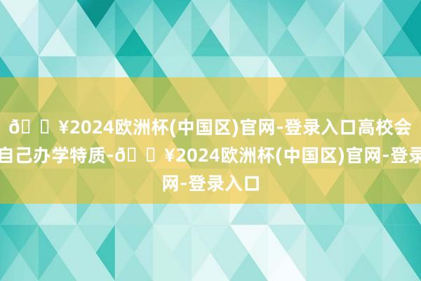 🔥2024欧洲杯(中国区)官网-登录入口高校会不绝自己办学特质-🔥2024欧洲杯(中国区)官网-登录入口