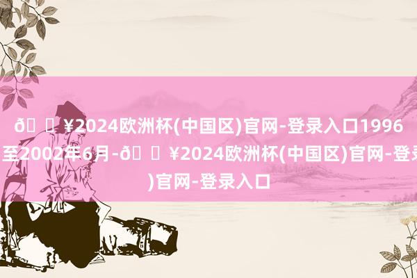 🔥2024欧洲杯(中国区)官网-登录入口1996年9月至2002年6月-🔥2024欧洲杯(中国区)官网-登录入口