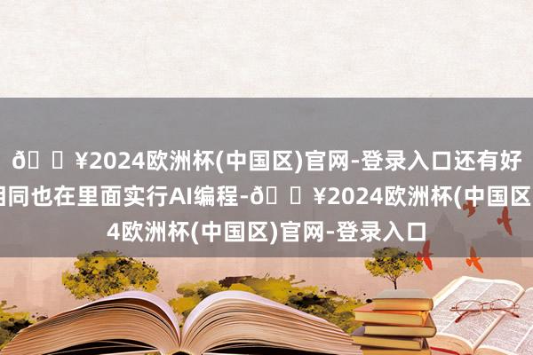 🔥2024欧洲杯(中国区)官网-登录入口还有好多互联网公司相同也在里面实行AI编程-🔥2024欧洲杯(中国区)官网-登录入口