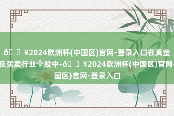 🔥2024欧洲杯(中国区)官网-登录入口在真金不怕火葬及买卖行业个股中-🔥2024欧洲杯(中国区)官网-登录入口