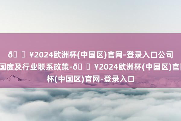 🔥2024欧洲杯(中国区)官网-登录入口公司将连接情态国度及行业联系政策-🔥2024欧洲杯(中国区)官网-登录入口