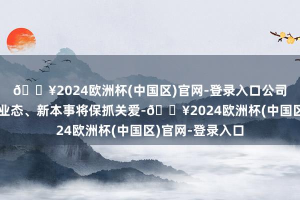 🔥2024欧洲杯(中国区)官网-登录入口公司关于市集上的新业态、新本事将保抓关爱-🔥2024欧洲杯(中国区)官网-登录入口