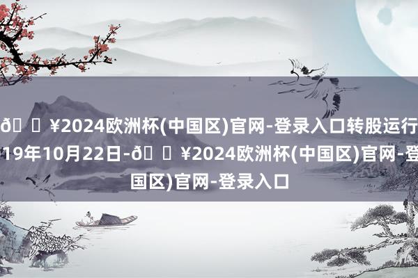 🔥2024欧洲杯(中国区)官网-登录入口转股运行日为2019年10月22日-🔥2024欧洲杯(中国区)官网-登录入口