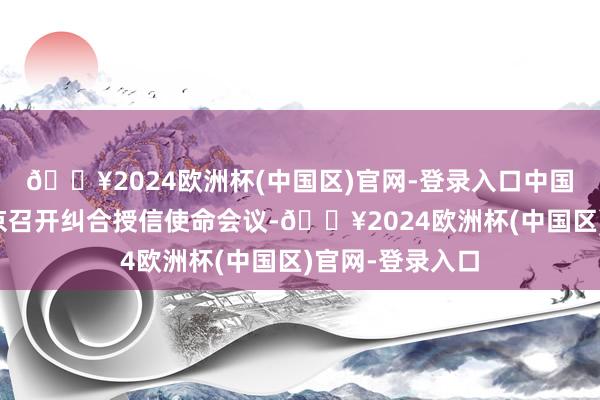 🔥2024欧洲杯(中国区)官网-登录入口中国银行业协会在京召开纠合授信使命会议-🔥2024欧洲杯(中国区)官网-登录入口