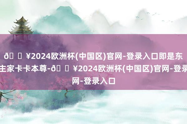 🔥2024欧洲杯(中国区)官网-登录入口即是东说念主家卡卡本尊-🔥2024欧洲杯(中国区)官网-登录入口