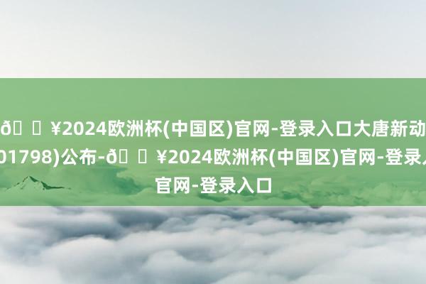 🔥2024欧洲杯(中国区)官网-登录入口大唐新动力(01798)公布-🔥2024欧洲杯(中国区)官网-登录入口