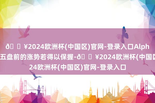 🔥2024欧洲杯(中国区)官网-登录入口Alphabet的市值在周五盘前的涨势若得以保握-🔥2024欧洲杯(中国区)官网-登录入口