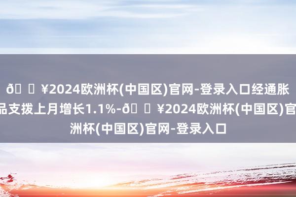 🔥2024欧洲杯(中国区)官网-登录入口经通胀鼎新后的商品支拨上月增长1.1%-🔥2024欧洲杯(中国区)官网-登录入口