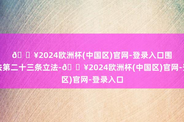 🔥2024欧洲杯(中国区)官网-登录入口　　围绕基本法第二十三条立法-🔥2024欧洲杯(中国区)官网-登录入口