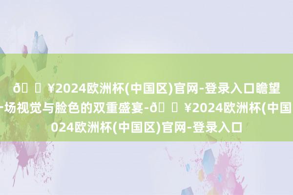 🔥2024欧洲杯(中国区)官网-登录入口瞻望将为不雅众带来一场视觉与脸色的双重盛宴-🔥2024欧洲杯(中国区)官网-登录入口