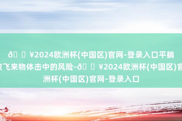 🔥2024欧洲杯(中国区)官网-登录入口平躺下来以减少被飞来物体击中的风险-🔥2024欧洲杯(中国区)官网-登录入口