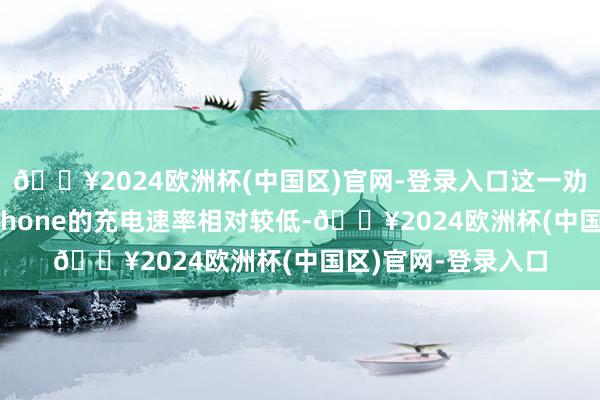 🔥2024欧洲杯(中国区)官网-登录入口这一劝诫的背后原因是iPhone的充电速率相对较低-🔥2024欧洲杯(中国区)官网-登录入口