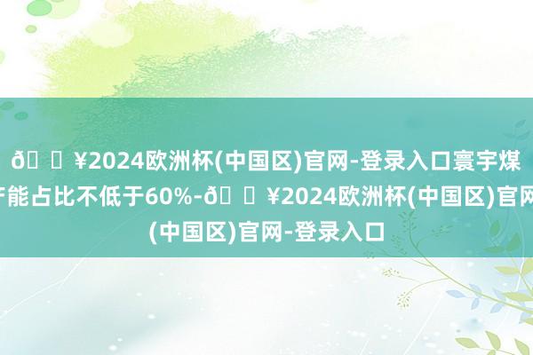 🔥2024欧洲杯(中国区)官网-登录入口寰宇煤矿智能化产能占比不低于60%-🔥2024欧洲杯(中国区)官网-登录入口