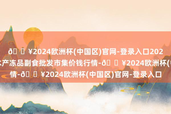 🔥2024欧洲杯(中国区)官网-登录入口2024年5月2日广东江门水产冻品副食批发市集价钱行情-🔥2024欧洲杯(中国区)官网-登录入口