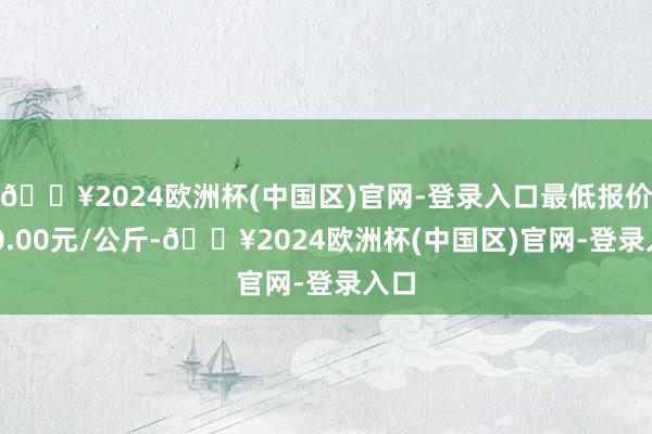 🔥2024欧洲杯(中国区)官网-登录入口最低报价160.00元/公斤-🔥2024欧洲杯(中国区)官网-登录入口