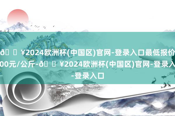 🔥2024欧洲杯(中国区)官网-登录入口最低报价2.00元/公斤-🔥2024欧洲杯(中国区)官网-登录入口