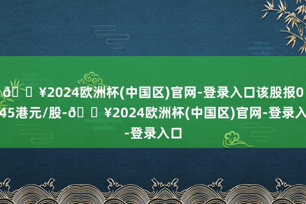 🔥2024欧洲杯(中国区)官网-登录入口该股报0.045港元/股-🔥2024欧洲杯(中国区)官网-登录入口