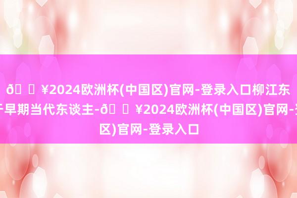 🔥2024欧洲杯(中国区)官网-登录入口柳江东谈主属于早期当代东谈主-🔥2024欧洲杯(中国区)官网-登录入口