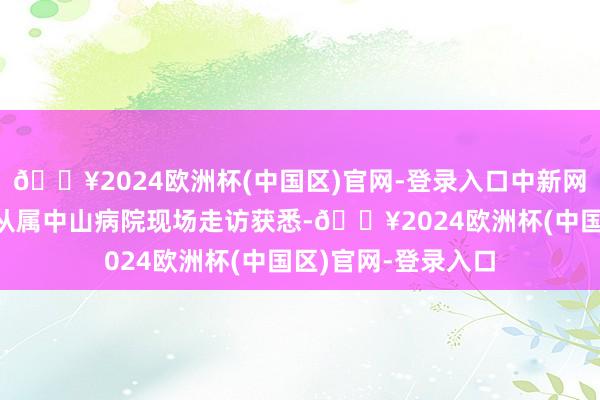 🔥2024欧洲杯(中国区)官网-登录入口中新网记者7日来到厦大从属中山病院现场走访获悉-🔥2024欧洲杯(中国区)官网-登录入口