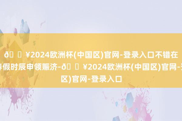 🔥2024欧洲杯(中国区)官网-登录入口不错在冬假和春假时辰申领赈济-🔥2024欧洲杯(中国区)官网-登录入口