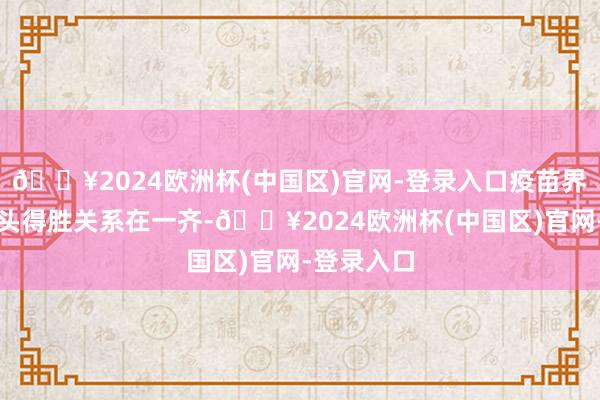 🔥2024欧洲杯(中国区)官网-登录入口疫苗界的两大巨头得胜关系在一齐-🔥2024欧洲杯(中国区)官网-登录入口