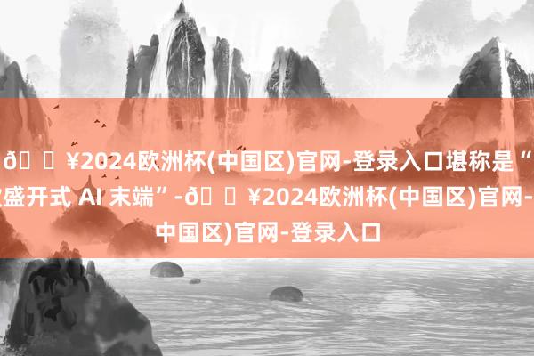 🔥2024欧洲杯(中国区)官网-登录入口堪称是“魅族首款盛开式 AI 末端”-🔥2024欧洲杯(中国区)官网-登录入口