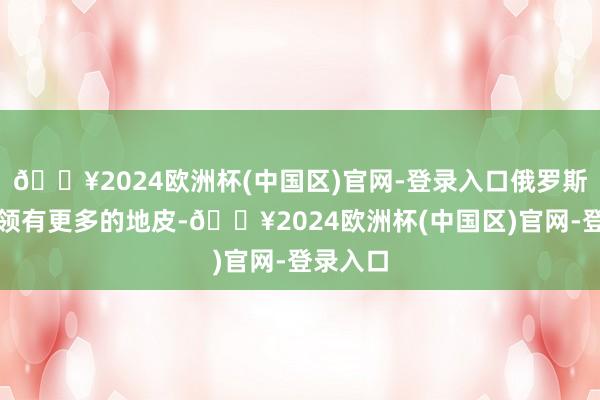 🔥2024欧洲杯(中国区)官网-登录入口俄罗斯将渐渐领有更多的地皮-🔥2024欧洲杯(中国区)官网-登录入口