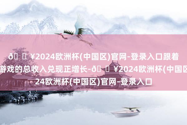 🔥2024欧洲杯(中国区)官网-登录入口跟着《王者荣耀》等游戏的总收入兑现正增长-🔥2024欧洲杯(中国区)官网-登录入口