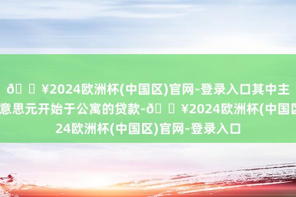 🔥2024欧洲杯(中国区)官网-登录入口其中主要出售约18亿好意思元开始于公寓的贷款-🔥2024欧洲杯(中国区)官网-登录入口