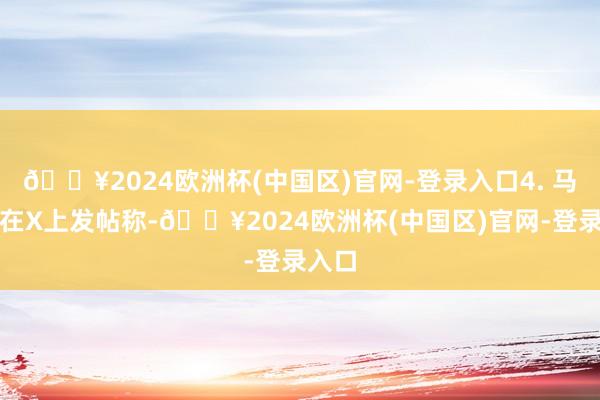 🔥2024欧洲杯(中国区)官网-登录入口4. 马斯克在X上发帖称-🔥2024欧洲杯(中国区)官网-登录入口