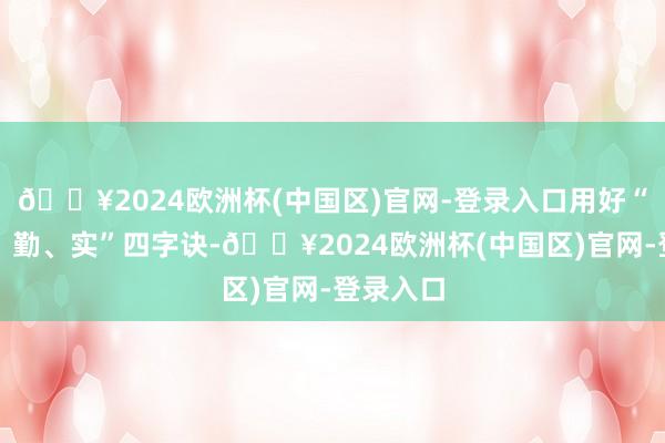 🔥2024欧洲杯(中国区)官网-登录入口用好“早、快、勤、实”四字诀-🔥2024欧洲杯(中国区)官网-登录入口