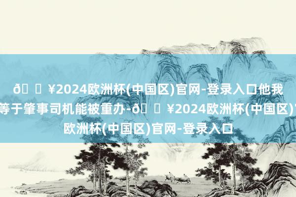 🔥2024欧洲杯(中国区)官网-登录入口他我方最大的诉求等于肇事司机能被重办-🔥2024欧洲杯(中国区)官网-登录入口