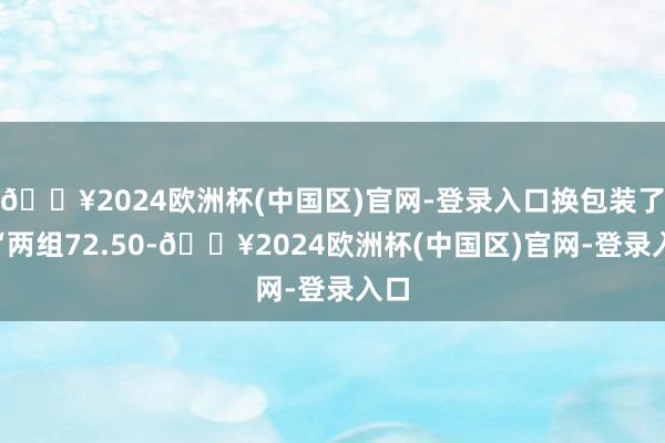 🔥2024欧洲杯(中国区)官网-登录入口换包装了”“两组72.50-🔥2024欧洲杯(中国区)官网-登录入口