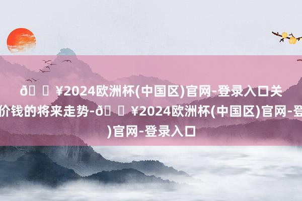 🔥2024欧洲杯(中国区)官网-登录入口　　关于黄金价钱的将来走势-🔥2024欧洲杯(中国区)官网-登录入口