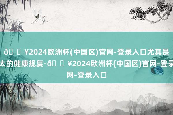 🔥2024欧洲杯(中国区)官网-登录入口尤其是对太太的健康规复-🔥2024欧洲杯(中国区)官网-登录入口