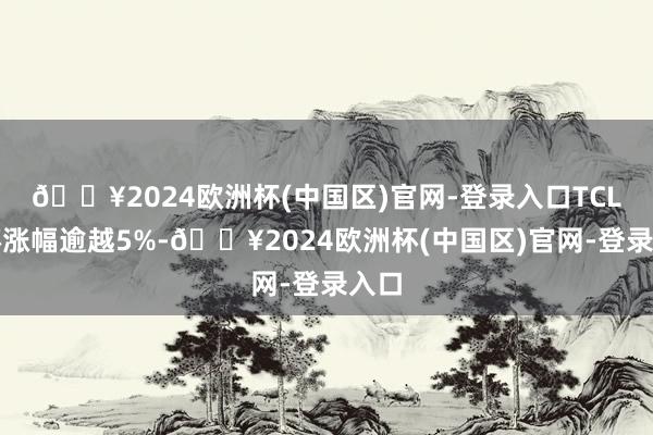 🔥2024欧洲杯(中国区)官网-登录入口TCL中环涨幅逾越5%-🔥2024欧洲杯(中国区)官网-登录入口