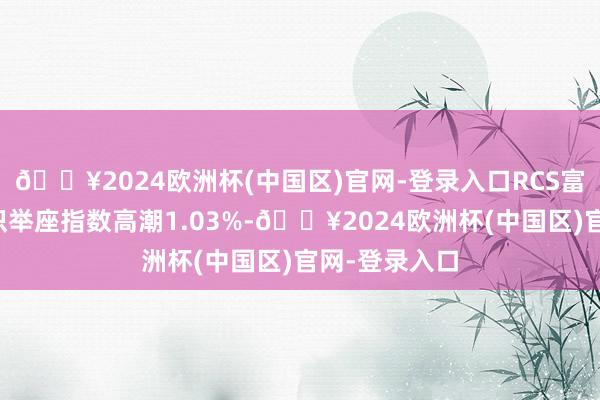 🔥2024欧洲杯(中国区)官网-登录入口RCS富媒体通讯认识举座指数高潮1.03%-🔥2024欧洲杯(中国区)官网-登录入口