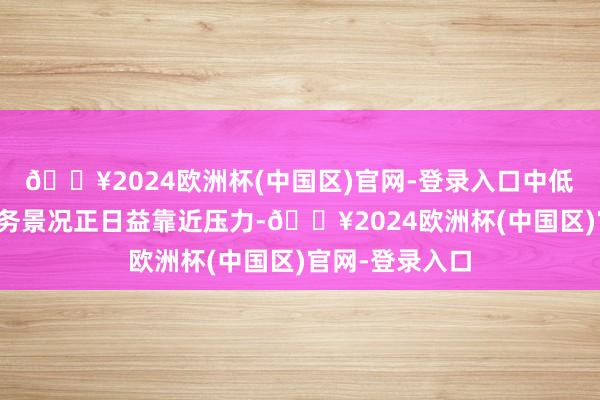 🔥2024欧洲杯(中国区)官网-登录入口中低收入家庭的财务景况正日益靠近压力-🔥2024欧洲杯(中国区)官网-登录入口