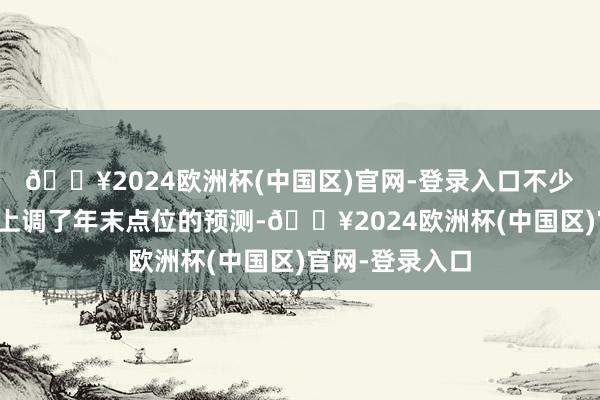 🔥2024欧洲杯(中国区)官网-登录入口不少机构近期密集上调了年末点位的预测-🔥2024欧洲杯(中国区)官网-登录入口