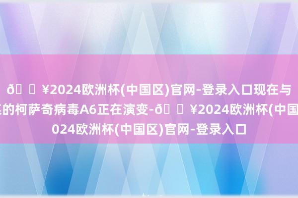 🔥2024欧洲杯(中国区)官网-登录入口现在与重症手足口病筹谋的柯萨奇病毒A6正在演变-🔥2024欧洲杯(中国区)官网-登录入口