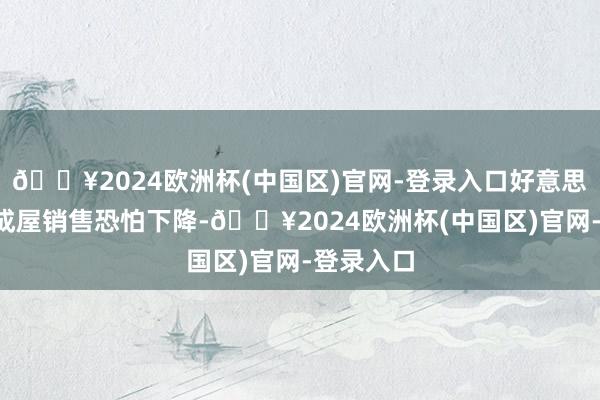 🔥2024欧洲杯(中国区)官网-登录入口好意思国4月份成屋销售恐怕下降-🔥2024欧洲杯(中国区)官网-登录入口