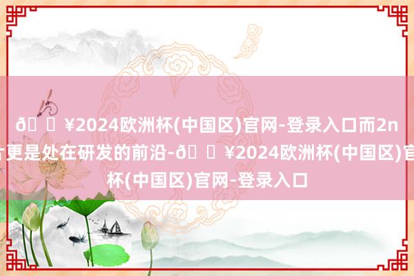 🔥2024欧洲杯(中国区)官网-登录入口而2nm制程的芯片更是处在研发的前沿-🔥2024欧洲杯(中国区)官网-登录入口