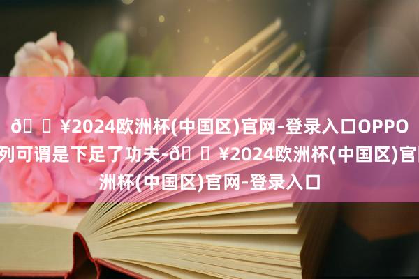 🔥2024欧洲杯(中国区)官网-登录入口OPPO Reno12系列可谓是下足了功夫-🔥2024欧洲杯(中国区)官网-登录入口