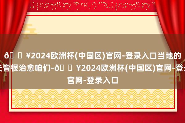 🔥2024欧洲杯(中国区)官网-登录入口当地的老匹夫皆很治愈咱们-🔥2024欧洲杯(中国区)官网-登录入口