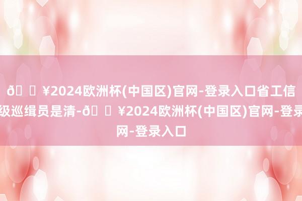 🔥2024欧洲杯(中国区)官网-登录入口省工信厅二级巡缉员是清-🔥2024欧洲杯(中国区)官网-登录入口