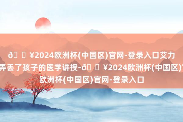 🔥2024欧洲杯(中国区)官网-登录入口艾力在旧地时失慎弄丢了孩子的医学讲授-🔥2024欧洲杯(中国区)官网-登录入口