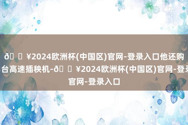 🔥2024欧洲杯(中国区)官网-登录入口他还购买了3台高速插秧机-🔥2024欧洲杯(中国区)官网-登录入口