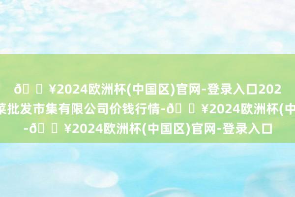 🔥2024欧洲杯(中国区)官网-登录入口2024年5月27日运城蔬菜批发市集有限公司价钱行情-🔥2024欧洲杯(中国区)官网-登录入口