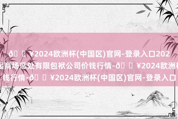 🔥2024欧洲杯(中国区)官网-登录入口2024年5月27日达州市修起商场惩处有限包袱公司价钱行情-🔥2024欧洲杯(中国区)官网-登录入口